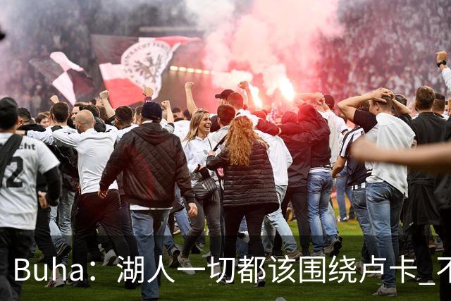 Buha：湖人一切都该围绕卢卡 不过他和詹姆斯都处于赢在当下局面